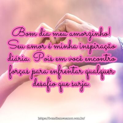 Bom dia meu amorzinho! Seu amor é minha inspiração diária