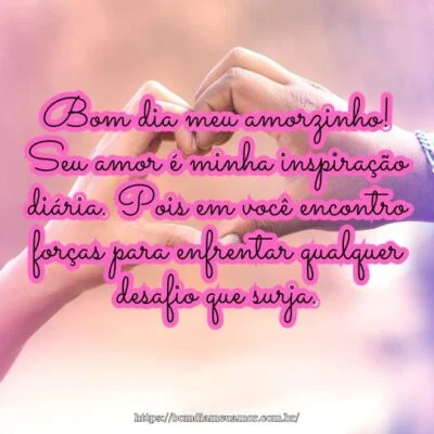 Bom dia meu amorzinho! Seu amor é minha inspiração diária