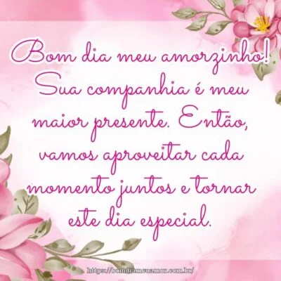 Bom dia meu amorzinho! Sua companhia é meu maior presente