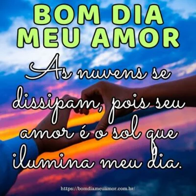 Bom dia amor da minha vida! As nuvens se dissipam, pois seu amor é o sol que ilumina meu dia. Bom dia amor da minha vida! As nuvens se dissipam, pois seu amor é o sol que ilumina meu dia.