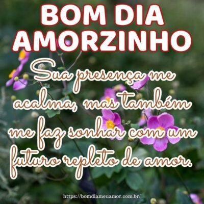 Bom dia amorzinho da minha vida! Sua presença me acalma, mas também me faz sonhar com um futuro repleto de amor. Bom dia amorzinho da minha vida! Sua presença me acalma, mas também me faz sonhar com um futuro repleto de amor.