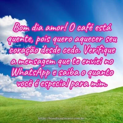 Bom dia amor! O café está quente, pois quero aquecer seu coração desde cedo. Verifique a mensagem que te enviei no WhatsApp e saiba o quanto você é especial para mim.