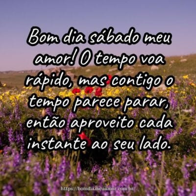 Bom dia sábado meu amor! O tempo voa rápido, mas contigo o tempo parece parar, então aproveito cada instante ao seu lado. Bom dia sábado meu amor! O tempo voa rápido, mas contigo o tempo parece parar, então aproveito cada instante ao seu lado.
