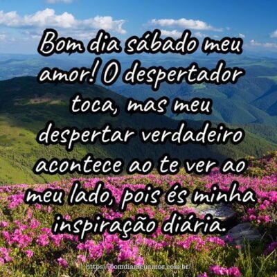 Bom dia sábado meu amor! O despertador toca, mas meu despertar verdadeiro acontece ao te ver ao meu lado, pois és minha inspiração diária. Bom dia sábado meu amor! O despertador toca, mas meu despertar verdadeiro acontece ao te ver ao meu lado, pois és minha inspiração diária.