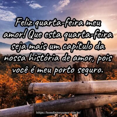 Feliz quarta-feira meu amor! Que esta quarta-feira seja mais um capítulo da nossa história de amor, pois você é meu porto seguro. Feliz quarta-feira meu amor! Que esta quarta-feira seja mais um capítulo da nossa história de amor, pois você é meu porto seguro.