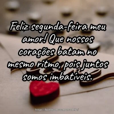 Feliz segunda-feira meu amor! Que nossos corações batam no mesmo ritmo, pois juntos somos imbatíveis. Feliz segunda-feira meu amor! Que nossos corações batam no mesmo ritmo, pois juntos somos imbatíveis.