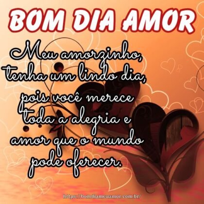Meu amorzinho, tenha um lindo dia, pois você merece toda a alegria e amor que o mundo pode oferecer. Bom dia! Meu amorzinho, tenha um lindo dia, pois você merece toda a alegria e amor que o mundo pode oferecer. Bom dia!