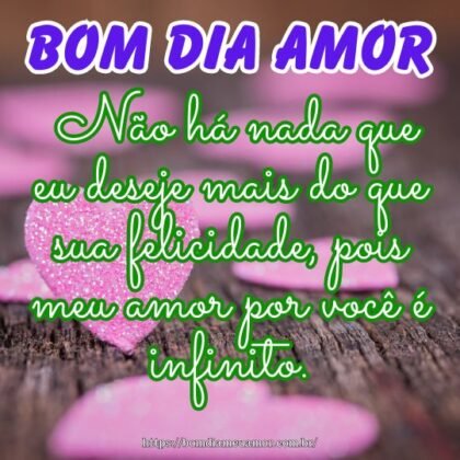 Bom dia meu amor! Não há nada que eu deseje mais do que sua felicidade, pois meu amor por você é infinito. Bom dia meu amor! Não há nada que eu deseje mais do que sua felicidade, pois meu amor por você é infinito.