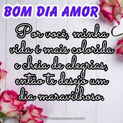 Bom dia meu amor! Por você, minha vida é mais colorida e cheia de alegrias, então te desejo um dia maravilhoso. Bom dia meu amor! Por você, minha vida é mais colorida e cheia de alegrias, então te desejo um dia maravilhoso.