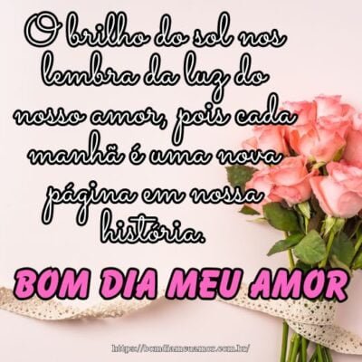 Bom dia meu amor! O brilho do sol nos lembra da luz do nosso amor, pois cada manhã é uma nova página em nossa história. Bom dia meu amor! O brilho do sol nos lembra da luz do nosso amor, pois cada manhã é uma nova página em nossa história.
