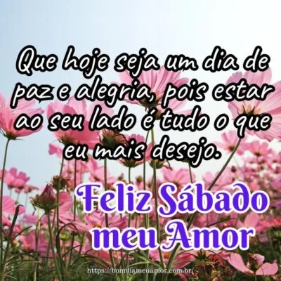 Feliz sábado meu amor! Que hoje seja um dia de paz e alegria, pois estar ao seu lado é tudo o que eu mais desejo. Feliz sábado meu amor! Que hoje seja um dia de paz e alegria, pois estar ao seu lado é tudo o que eu mais desejo.