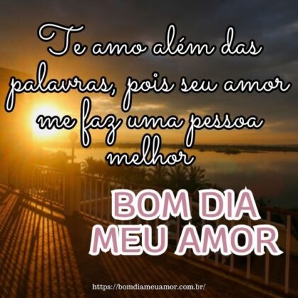 Te amo além das palavras, pois seu amor me faz uma pessoa melhor. Bom dia, meu amor, que nosso dia seja cheio de amor, carinho e momentos inesquecíveis. Te amo além das palavras, pois seu amor me faz uma pessoa melhor. Bom dia, meu amor, que nosso dia seja cheio de amor, carinho e momentos inesquecíveis.