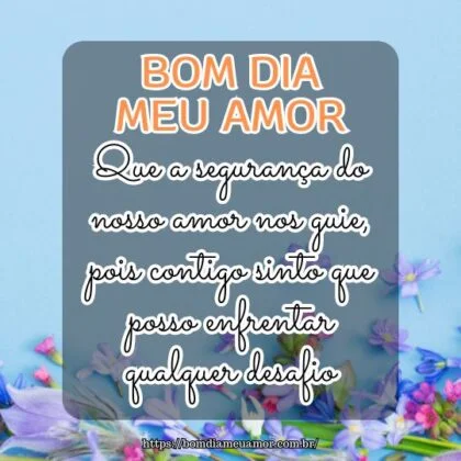 Bom dia amor da minha vida! Que a segurança do nosso amor nos guie, pois contigo sinto que posso enfrentar qualquer desafio.