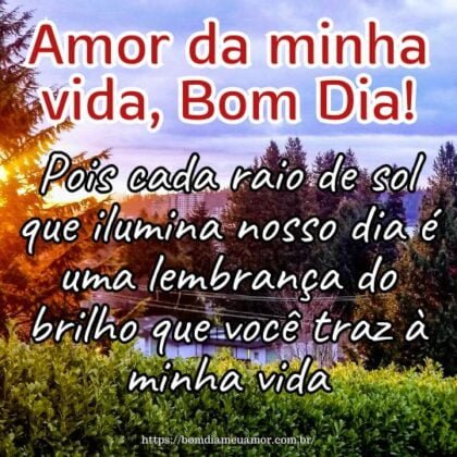 Amor da minha vida, bom dia! Pois cada raio de sol que ilumina nosso dia é uma lembrança do brilho que você traz à minha vida. Amor da minha vida, bom dia! Pois cada raio de sol que ilumina nosso dia é uma lembrança do brilho que você traz à minha vida.