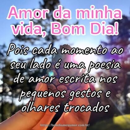 Amor da minha vida, bom dia! Pois cada momento ao seu lado é uma poesia de amor escrita nos pequenos gestos e olhares trocados. Amor da minha vida, bom dia! Pois cada momento ao seu lado é uma poesia de amor escrita nos pequenos gestos e olhares trocados.