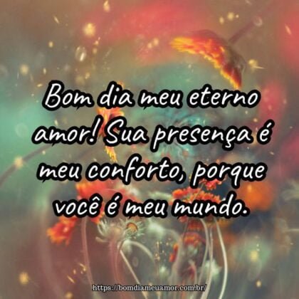 Bom dia meu eterno amor! Sua presença é meu conforto, porque você é meu mundo. Bom dia meu eterno amor! Sua presença é meu conforto, porque você é meu mundo.