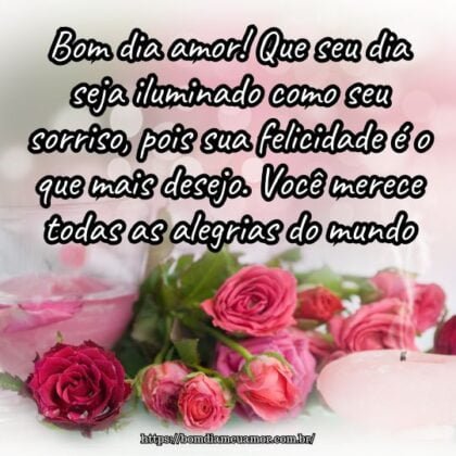Bom dia amor! Que seu dia seja iluminado como seu sorriso, pois sua felicidade é o que mais desejo. Você merece todas as alegrias do mundo. Bom dia amor! Que seu dia seja iluminado como seu sorriso, pois sua felicidade é o que mais desejo. Você merece todas as alegrias do mundo.