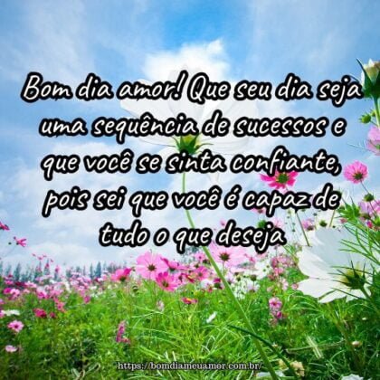 Bom dia amor! Que seu dia seja uma sequência de sucessos e que você se sinta confiante, pois sei que você é capaz de tudo o que deseja. Bom dia amor! Que seu dia seja uma sequência de sucessos e que você se sinta confiante, pois sei que você é capaz de tudo o que deseja.