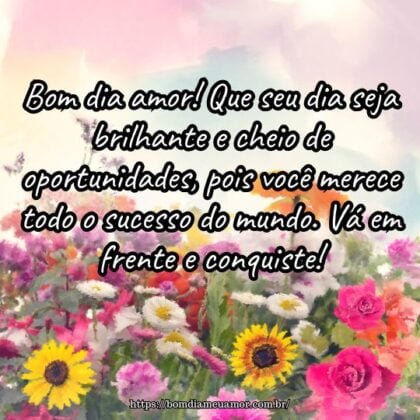 Bom dia amor! Que seu dia seja brilhante e cheio de oportunidades, pois você merece todo o sucesso do mundo. Vá em frente e conquiste! Bom dia amor! Que seu dia seja brilhante e cheio de oportunidades, pois você merece todo o sucesso do mundo. Vá em frente e conquiste!