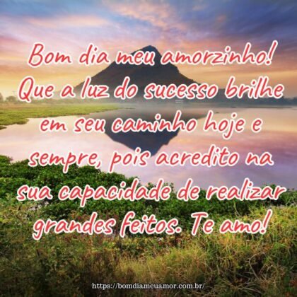 Bom dia meu amorzinho! Que a luz do sucesso brilhe em seu caminho hoje e sempre, pois acredito na sua capacidade de realizar grandes feitos. Te amo! Bom dia meu amorzinho! Que a luz do sucesso brilhe em seu caminho hoje e sempre, pois acredito na sua capacidade de realizar grandes feitos. Te amo!