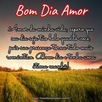 Amor da minha vida, espero que seu dia seja tão belo quanto você, pois sua presença torna tudo mais romântico. Bom dia e tenha uma ótima manhã! Amor da minha vida, espero que seu dia seja tão belo quanto você, pois sua presença torna tudo mais romântico. Bom dia e tenha uma ótima manhã!