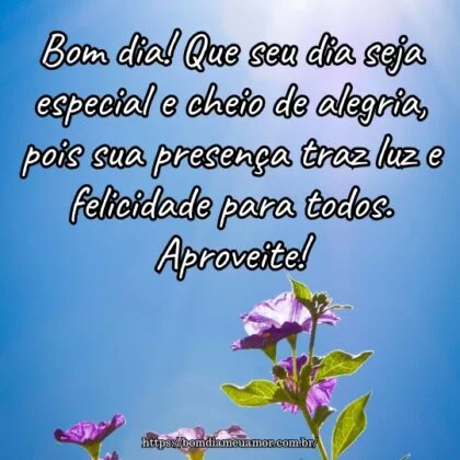 Bom dia! Que seu dia seja especial e cheio de alegria, pois sua presença traz luz e felicidade para todos. Aproveite! Bom dia! Que seu dia seja especial e cheio de alegria, pois sua presença traz luz e felicidade para todos. Aproveite!