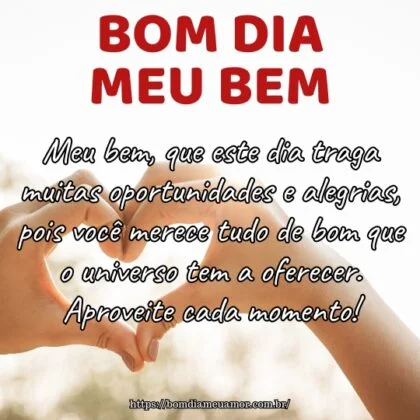 Meu bem, que este dia traga muitas oportunidades e alegrias, pois você merece tudo de bom que o universo tem a oferecer. Aproveite cada momento!