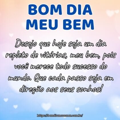 Desejo que hoje seja um dia repleto de vitórias, meu bem, pois você merece todo sucesso do mundo. Que cada passo seja em direção aos seus sonhos! Desejo que hoje seja um dia repleto de vitórias, meu bem, pois você merece todo sucesso do mundo. Que cada passo seja em direção aos seus sonhos!