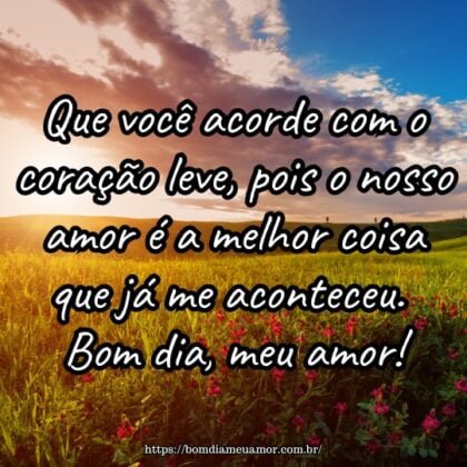 Que você acorde com o coração leve, pois o nosso amor é a melhor coisa que já me aconteceu. Bom dia, meu amor! Que você acorde com o coração leve, pois o nosso amor é a melhor coisa que já me aconteceu. Bom dia, meu amor!