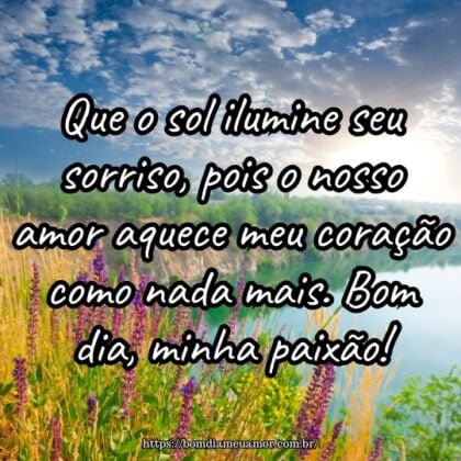 Que o sol ilumine seu sorriso, pois o nosso amor aquece meu coração como nada mais. Bom dia, minha paixão! Que o sol ilumine seu sorriso, pois o nosso amor aquece meu coração como nada mais. Bom dia, minha paixão!