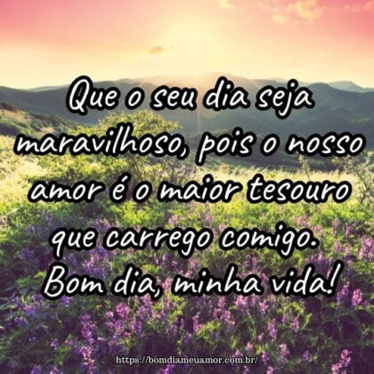 Que o seu dia seja maravilhoso, pois o nosso amor é o maior tesouro que carrego comigo. Bom dia, minha vida! Que o seu dia seja maravilhoso, pois o nosso amor é o maior tesouro que carrego comigo. Bom dia, minha vida!