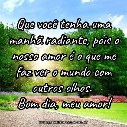 Que você tenha uma manhã radiante, pois o nosso amor é o que me faz ver o mundo com outros olhos. Bom dia, meu amor! Que você tenha uma manhã radiante, pois o nosso amor é o que me faz ver o mundo com outros olhos. Bom dia, meu amor!