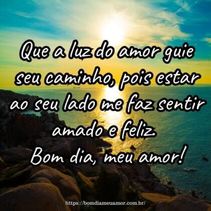 Que a luz do amor guie seu caminho, pois estar ao seu lado me faz sentir amado e feliz. Bom dia, meu amor! Que a luz do amor guie seu caminho, pois estar ao seu lado me faz sentir amado e feliz. Bom dia, meu amor!