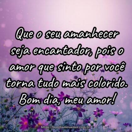 Que o seu amanhecer seja encantador, pois o amor que sinto por você torna tudo mais colorido. Bom dia, meu amor! Que o seu amanhecer seja encantador, pois o amor que sinto por você torna tudo mais colorido. Bom dia, meu amor!