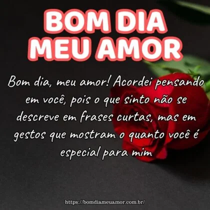 Bom dia, meu amor! Acordei pensando em você, pois o que sinto não se descreve em frases curtas, mas em gestos que mostram o quanto você é especial para mim. Bom dia, meu amor! Acordei pensando em você, pois o que sinto não se descreve em frases curtas, mas em gestos que mostram o quanto você é especial para mim.