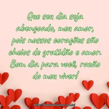 Que seu dia seja abençoado, meu amor, pois nossos corações são cheios de gratidão e amor. Bom dia para você, razão do meu viver! Que seu dia seja abençoado, meu amor, pois nossos corações são cheios de gratidão e amor. Bom dia para você, razão do meu viver!