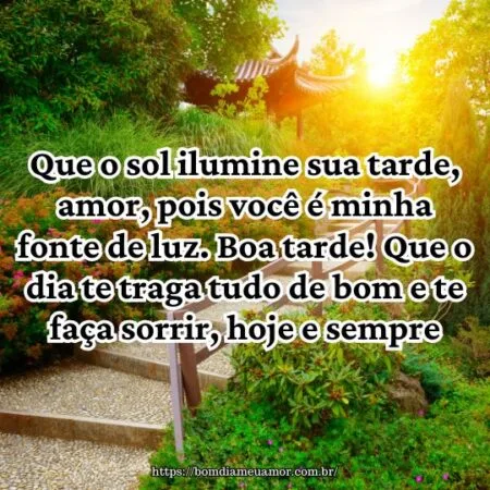 Que o sol ilumine sua tarde, amor, pois você é minha fonte de luz. Boa tarde! Que o dia te traga tudo de bom e te faça sorrir, hoje e sempre. Que o sol ilumine sua tarde, amor, pois você é minha fonte de luz. Boa tarde! Que o dia te traga tudo de bom e te faça sorrir, hoje e sempre.