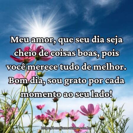 Meu amor, que seu dia seja cheio de coisas boas, pois você merece tudo de melhor. Bom dia, sou grato por cada momento ao seu lado! Meu amor, que seu dia seja cheio de coisas boas, pois você merece tudo de melhor. Bom dia, sou grato por cada momento ao seu lado!