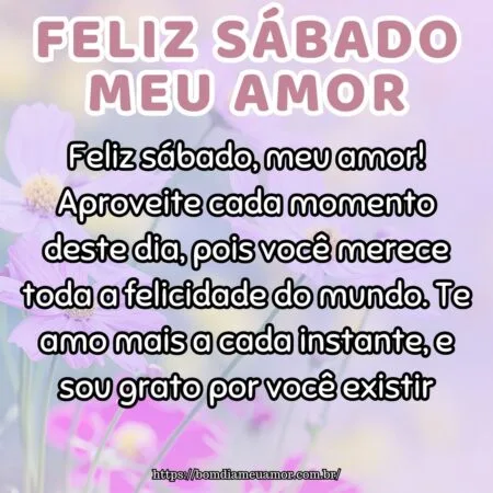 Feliz sábado, meu amor! Aproveite cada momento deste dia, pois você merece toda a felicidade do mundo. Te amo mais a cada instante, e sou grato por você existir.