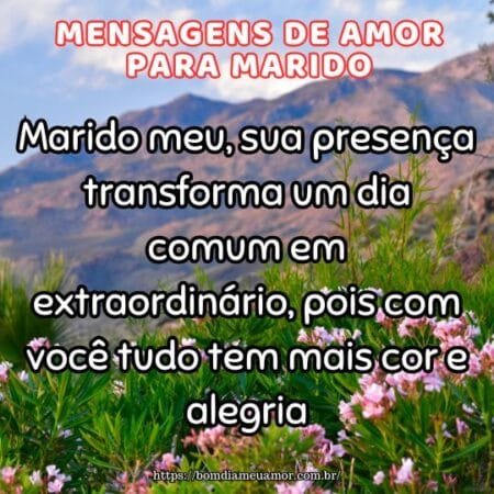 Marido meu, sua presença transforma um dia comum em extraordinário, pois com você tudo tem mais cor e alegria. Marido meu, sua presença transforma um dia comum em extraordinário, pois com você tudo tem mais cor e alegria.