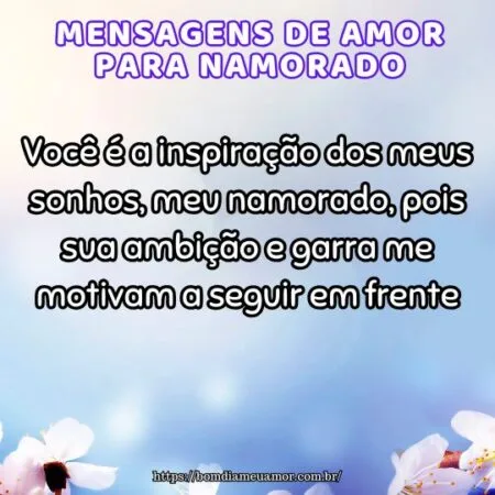 Você é a inspiração dos meus sonhos, meu namorado, pois sua ambição e garra me motivam a seguir em frente.