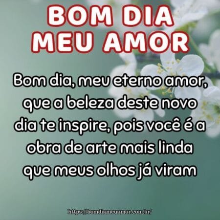 Bom dia, meu eterno amor, que a beleza deste novo dia te inspire, pois você é a obra de arte mais linda que meus olhos já viram. Bom dia, meu eterno amor, que a beleza deste novo dia te inspire, pois você é a obra de arte mais linda que meus olhos já viram.