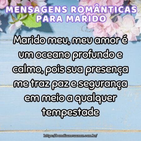 Marido meu, meu amor é um oceano profundo e calmo, pois sua presença me traz paz e segurança em meio a qualquer tempestade. Marido meu, meu amor é um oceano profundo e calmo, pois sua presença me traz paz e segurança em meio a qualquer tempestade.