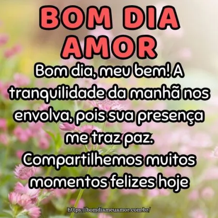 Bom dia, meu bem! A tranquilidade da manhã nos envolva, pois sua presença me traz paz. Compartilhemos muitos momentos felizes hoje.