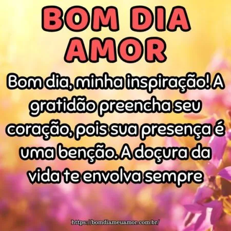 Bom dia, minha inspiração! A gratidão preencha seu coração, pois sua presença é uma benção. A doçura da vida te envolva sempre.