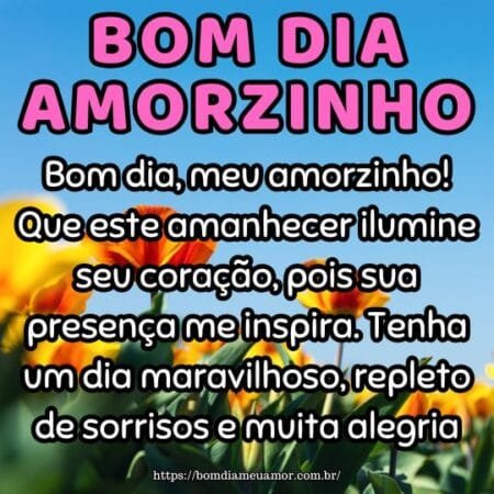 Bom dia, meu amorzinho! Que este amanhecer ilumine seu coração, pois sua presença me inspira. Tenha um dia maravilhoso, repleto de sorrisos e muita alegria. Bom dia, meu amorzinho! Que este amanhecer ilumine seu coração, pois sua presença me inspira. Tenha um dia maravilhoso, repleto de sorrisos e muita alegria.
