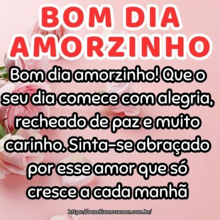 Bom dia amorzinho! Que o seu dia comece com alegria, recheado de paz e muito carinho. Sinta-se abraçado por esse amor que só cresce a cada manhã Bom dia amorzinho! Que o seu dia comece com alegria, recheado de paz e muito carinho. Sinta-se abraçado por esse amor que só cresce a cada manhã