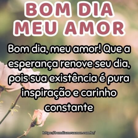 Bom dia, meu amor! Que a esperança renove seu dia, pois sua existência é pura inspiração e carinho constante. Bom dia, meu amor! Que a esperança renove seu dia, pois sua existência é pura inspiração e carinho constante.