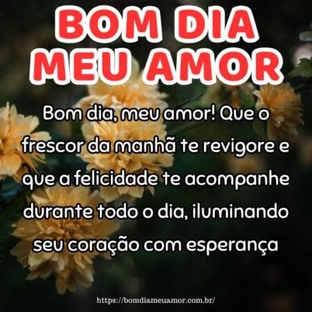 Bom dia, meu amor! Que o frescor da manhã te revigore e que a felicidade te acompanhe durante todo o dia, iluminando seu coração com esperança. Bom dia, meu amor! Que o frescor da manhã te revigore e que a felicidade te acompanhe durante todo o dia, iluminando seu coração com esperança.