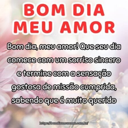 Bom dia, meu amor! Que seu dia comece com um sorriso sincero e termine com a sensação gostosa de missão cumprida, sabendo que é muito querido. Bom dia, meu amor! Que seu dia comece com um sorriso sincero e termine com a sensação gostosa de missão cumprida, sabendo que é muito querido.